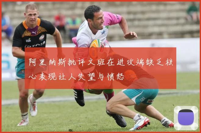 阿里纳斯批评文班在进攻端缺乏核心表现让人失望与愤怒