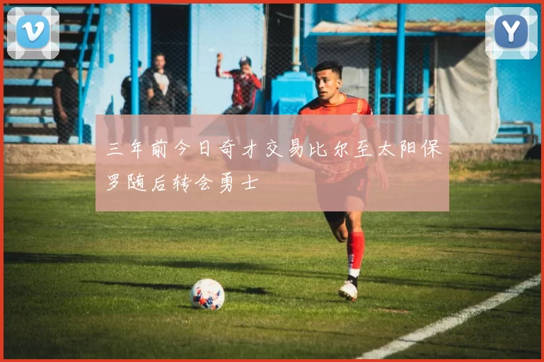 三年前今日奇才交易比尔至太阳保罗随后转会勇士