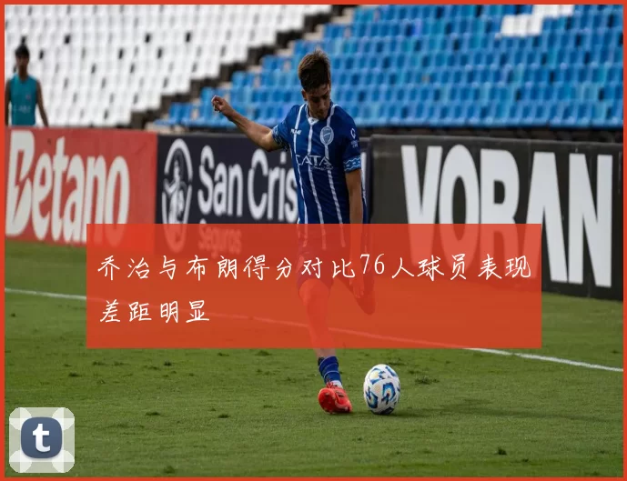 乔治与布朗得分对比76人球员表现差距明显