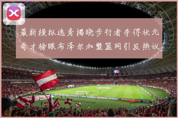 最新模拟选秀揭晓步行者夺得状元奇才榜眼布泽尔加盟篮网引发热议