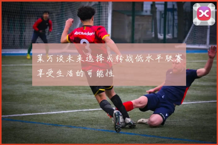 莱万谈未来选择或转战低水平联赛享受生活的可能性