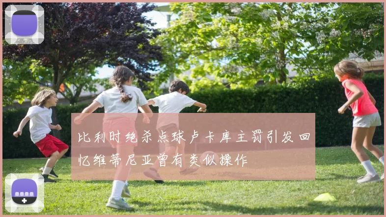 比利时绝杀点球卢卡库主罚引发回忆维蒂尼亚曾有类似操作