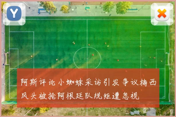 阿斯评论小蜘蛛采访引发争议梅西风头被抢阿根廷队规矩遭忽视