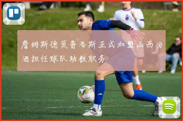 詹姆斯德莫普洛斯正式加盟山西汾酒担任球队助教职务