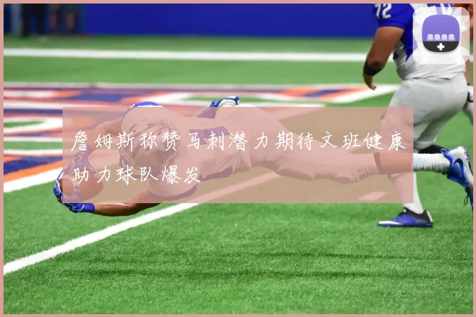 詹姆斯称赞马刺潜力期待文班健康助力球队爆发