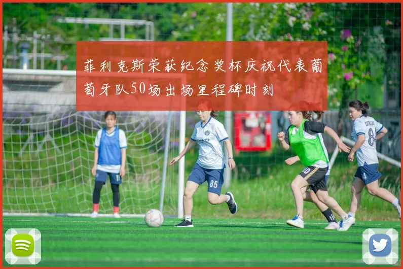 菲利克斯荣获纪念奖杯庆祝代表葡萄牙队50场出场里程碑时刻