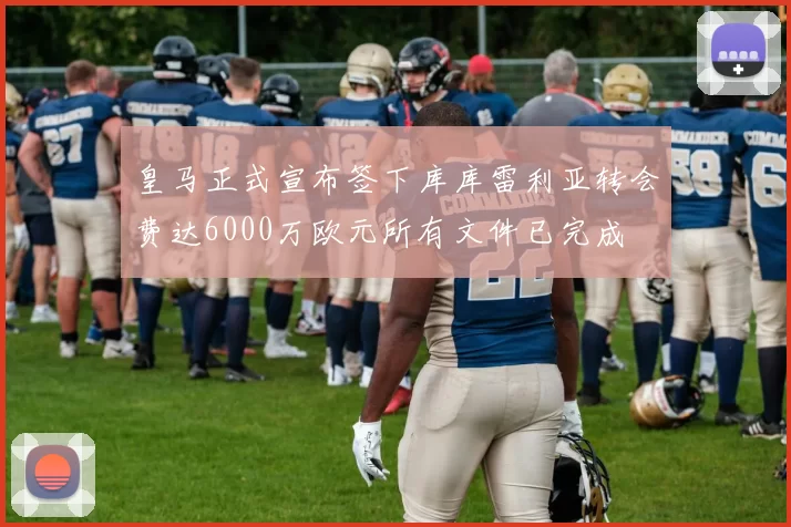 皇马正式宣布签下库库雷利亚转会费达6000万欧元所有文件已完成