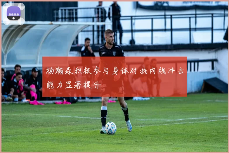 杨瀚森积极参与身体对抗内线冲击能力显著提升