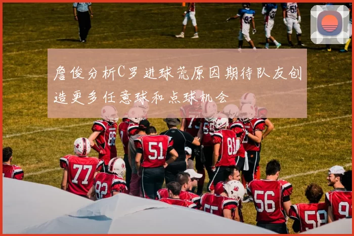 詹俊分析C罗进球荒原因期待队友创造更多任意球和点球机会