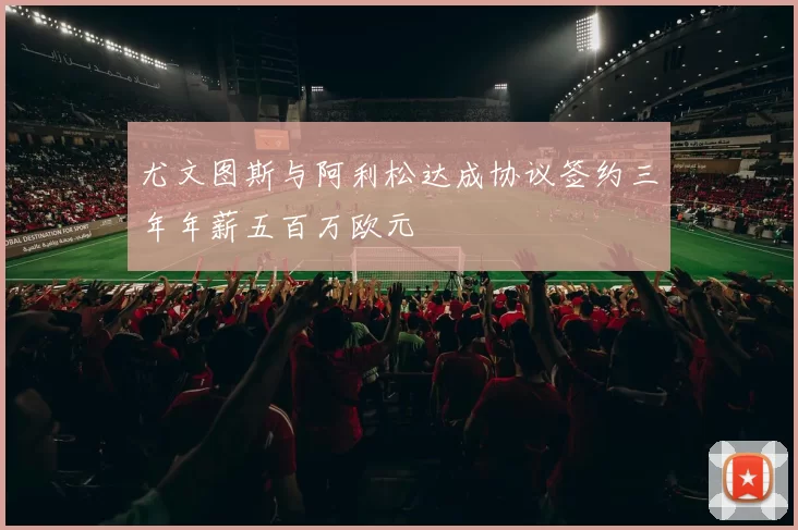 尤文图斯与阿利松达成协议签约三年年薪五百万欧元