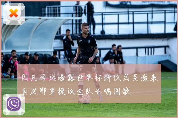因凡蒂诺透露世界杯新仪式灵感来自皮耶罗提议全队齐唱国歌