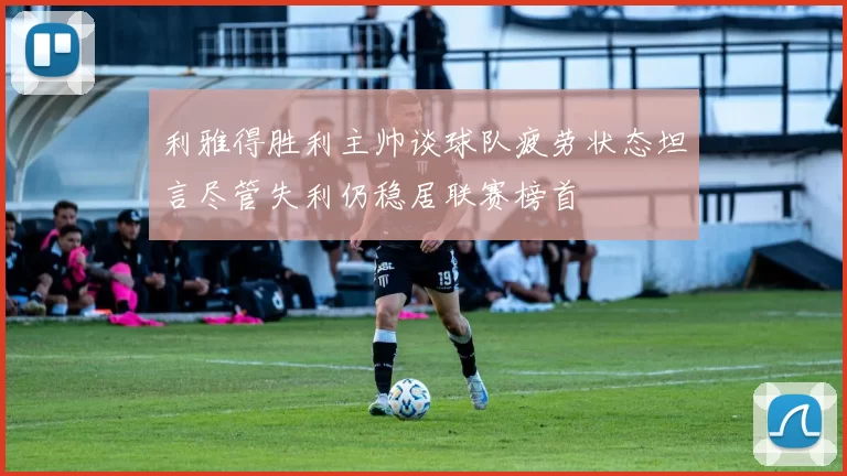 利雅得胜利主帅谈球队疲劳状态坦言尽管失利仍稳居联赛榜首