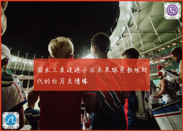 国米三度追逐小法未果球员教练时代的白月光情缘