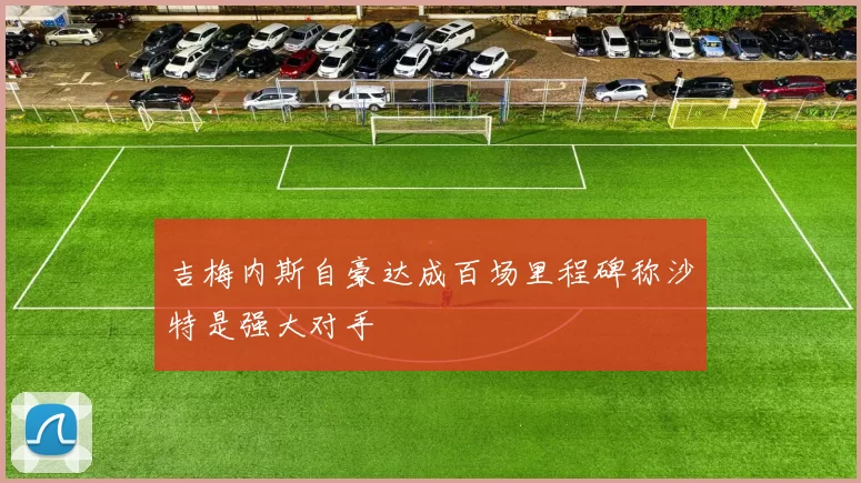 吉梅内斯自豪达成百场里程碑称沙特是强大对手