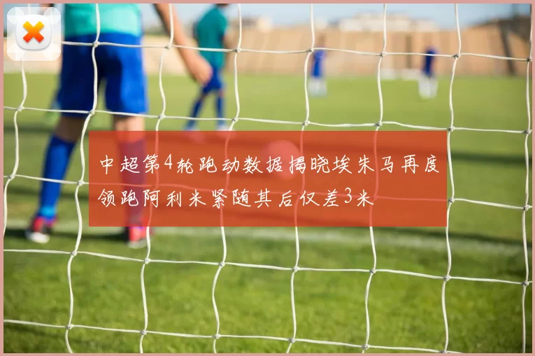 中超第4轮跑动数据揭晓埃朱马再度领跑阿利米紧随其后仅差3米