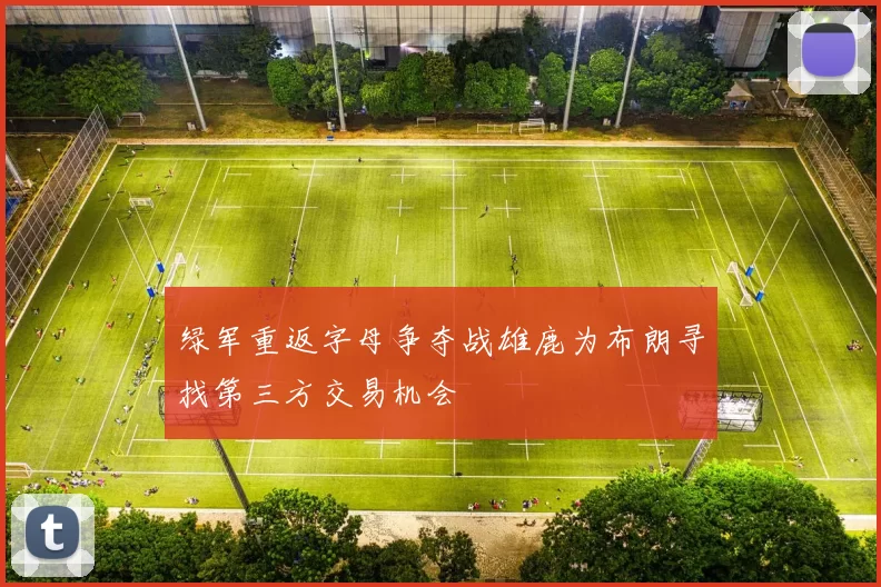绿军重返字母争夺战雄鹿为布朗寻找第三方交易机会