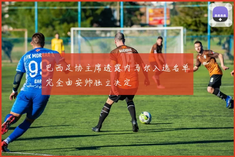 巴西足协主席透露内马尔入选名单完全由安帅独立决定