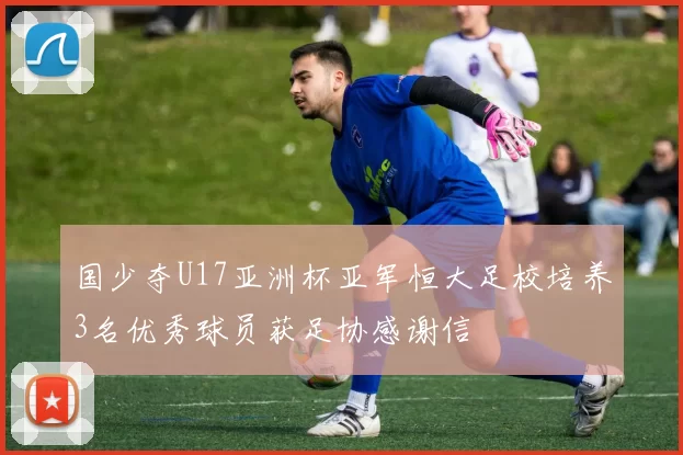 国少夺U17亚洲杯亚军恒大足校培养3名优秀球员获足协感谢信