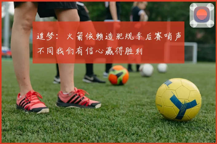 追梦：火箭依赖造犯规季后赛哨声不同我们有信心赢得胜利