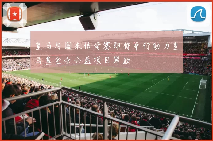 皇马与国米传奇赛即将举行助力皇马基金会公益项目筹款