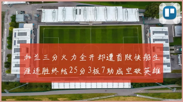 加兰三分火力全开却遭首败快船生涯连胜终结25分3板7助成空砍英雄