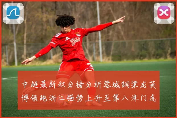 中超最新积分榜分析蓉城铜梁龙英博领跑浙江强势上升至第八津门虎仍然垫底