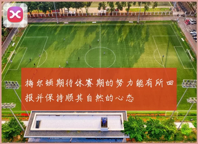 梅尔顿期待休赛期的努力能有所回报并保持顺其自然的心态