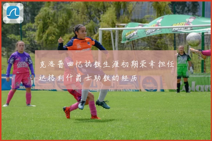 克洛普回忆执教生涯初期荣幸担任达格利什爵士助教的经历