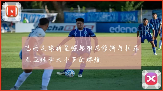 巴西足球新星崛起维尼修斯与拉菲尼亚继承大小罗的辉煌