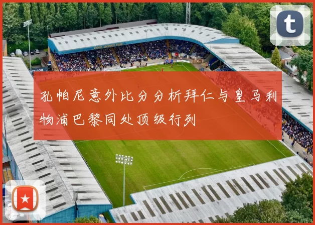 孔帕尼意外比分分析拜仁与皇马利物浦巴黎同处顶级行列
