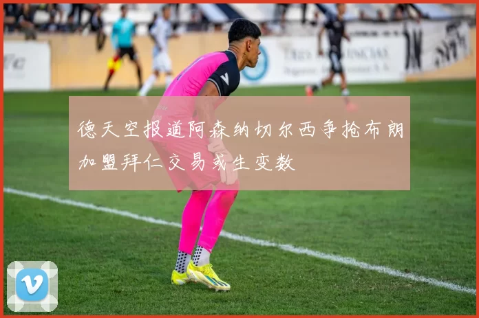 德天空报道阿森纳切尔西争抢布朗加盟拜仁交易或生变数