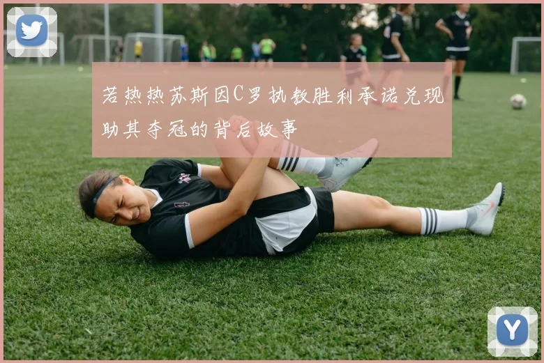 若热热苏斯因C罗执教胜利承诺兑现助其夺冠的背后故事